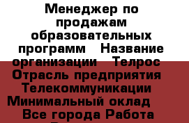 Менеджер по продажам образовательных программ › Название организации ­ Телрос › Отрасль предприятия ­ Телекоммуникации › Минимальный оклад ­ 1 - Все города Работа » Вакансии   . Башкортостан респ.,Баймакский р-н